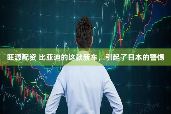 旺源配资 比亚迪的这款新车，引起了日本的警惕