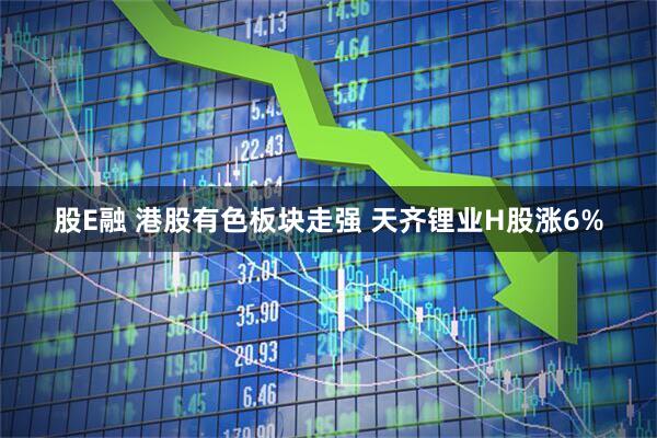 股E融 港股有色板块走强 天齐锂业H股涨6%