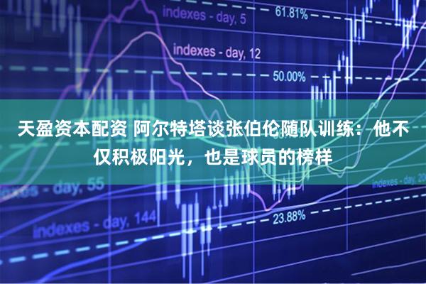 天盈资本配资 阿尔特塔谈张伯伦随队训练：他不仅积极阳光，也是球员的榜样