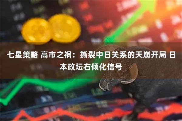 七星策略 高市之祸：撕裂中日关系的天崩开局 日本政坛右倾化信号