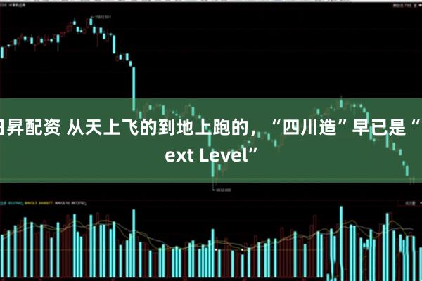日昇配资 从天上飞的到地上跑的，“四川造”早已是“Next Level”