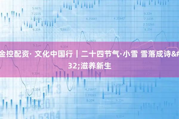 金控配资· 文化中国行｜二十四节气·小雪 雪落成诗 滋养新生