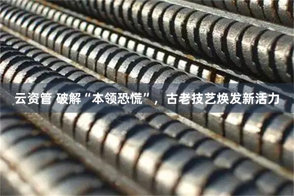 云资管 破解“本领恐慌”，古老技艺焕发新活力