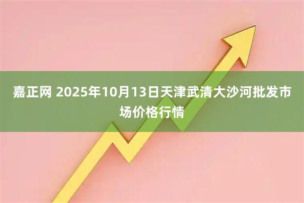 嘉正网 2025年10月13日天津武清大沙河批发市场价格行情