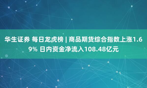 华生证券 每日龙虎榜 | 商品期货综合指数上涨1.69% 日内资金净流入108.48亿元