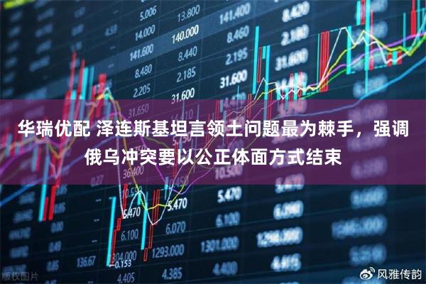 华瑞优配 泽连斯基坦言领土问题最为棘手，强调俄乌冲突要以公正体面方式结束