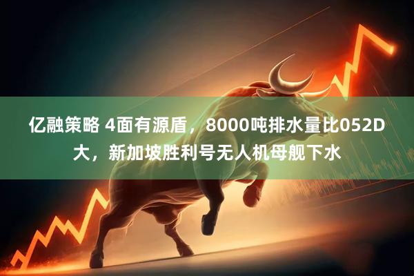 亿融策略 4面有源盾，8000吨排水量比052D大，新加坡胜利号无人机母舰下水
