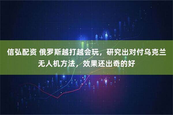 信弘配资 俄罗斯越打越会玩，研究出对付乌克兰无人机方法，效果还出奇的好