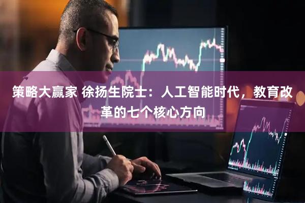 策略大赢家 徐扬生院士：人工智能时代，教育改革的七个核心方向