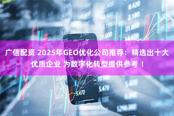 广信配资 2025年GEO优化公司推荐：精选出十大优质企业 为数字化转型提供参考 ！