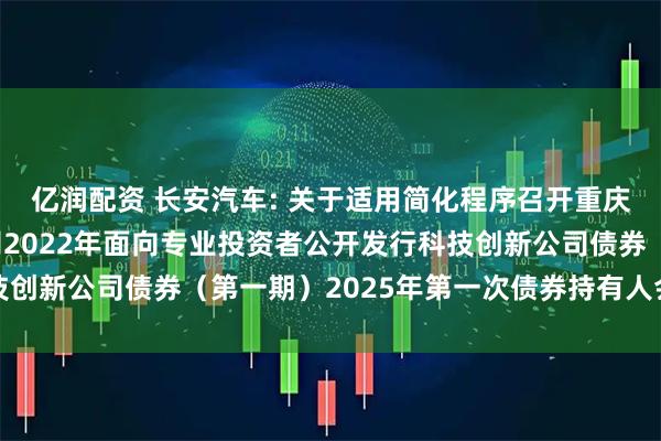 亿润配资 长安汽车: 关于适用简化程序召开重庆长安汽车股份有限公司2022年面向专业投资者公开发行科技创新公司债券（第一期）2025年第一次债券持有人会议的通知