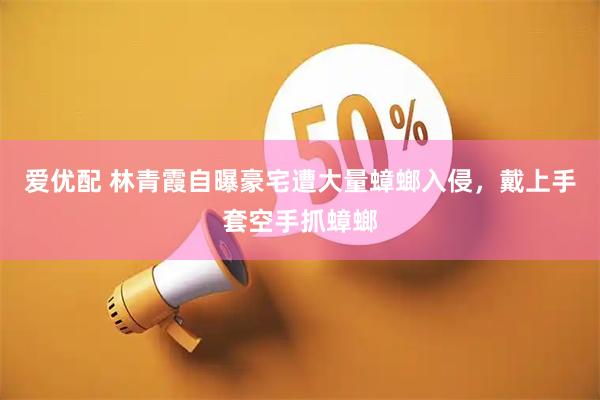 爱优配 林青霞自曝豪宅遭大量蟑螂入侵，戴上手套空手抓蟑螂