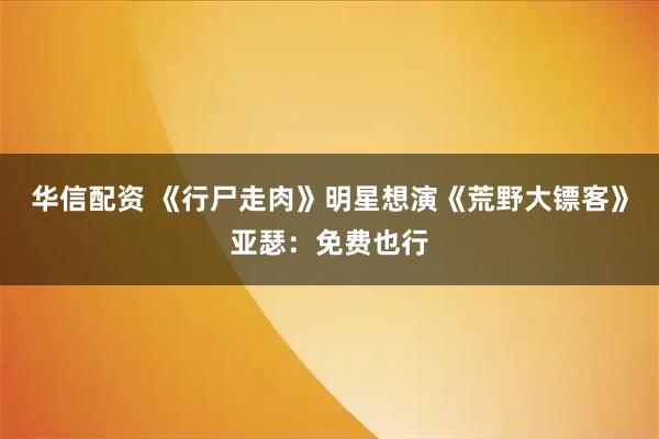 华信配资 《行尸走肉》明星想演《荒野大镖客》亚瑟：免费也行