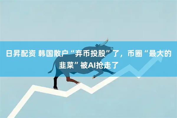 日昇配资 韩国散户“弃币投股”了，币圈“最大的韭菜”被AI抢走了