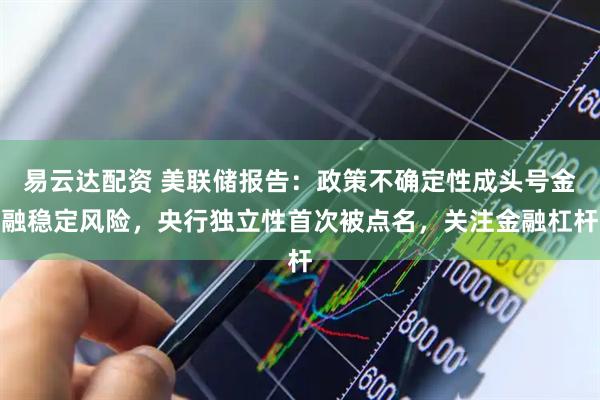 易云达配资 美联储报告：政策不确定性成头号金融稳定风险，央行独立性首次被点名，关注金融杠杆