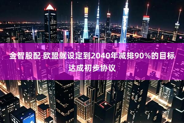金智股配 欧盟就设定到2040年减排90%的目标达成初步协议