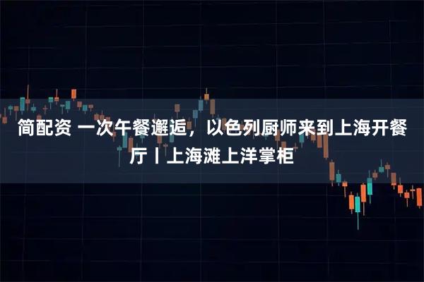 简配资 一次午餐邂逅，以色列厨师来到上海开餐厅丨上海滩上洋掌柜