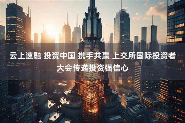 云上速融 投资中国 携手共赢 上交所国际投资者大会传递投资强信心