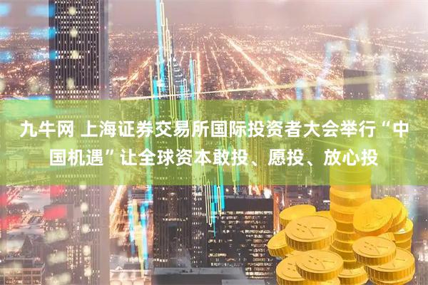 九牛网 上海证券交易所国际投资者大会举行“中国机遇”让全球资本敢投、愿投、放心投