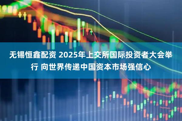 无锡恒鑫配资 2025年上交所国际投资者大会举行 向世界传递中国资本市场强信心