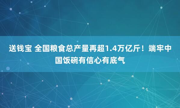 送钱宝 全国粮食总产量再超1.4万亿斤！端牢中国饭碗有信心有底气