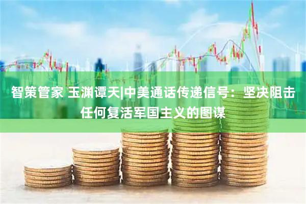智策管家 玉渊谭天|中美通话传递信号：坚决阻击任何复活军国主义的图谋