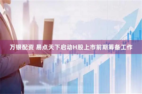 万银配资 易点天下启动H股上市前期筹备工作