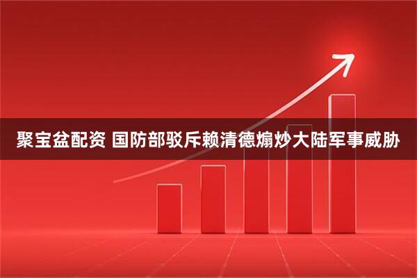 聚宝盆配资 国防部驳斥赖清德煽炒大陆军事威胁