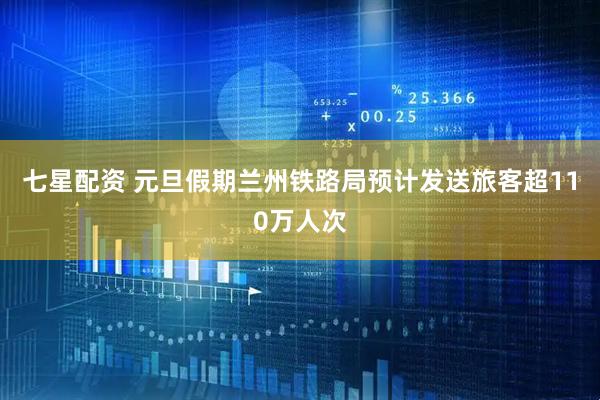 七星配资 元旦假期兰州铁路局预计发送旅客超110万人次