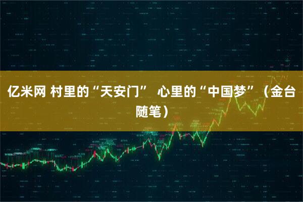 亿米网 村里的“天安门”  心里的“中国梦”（金台随笔）