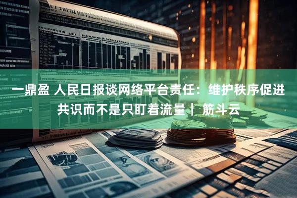 一鼎盈 人民日报谈网络平台责任：维护秩序促进共识而不是只盯着流量｜ 筋斗云