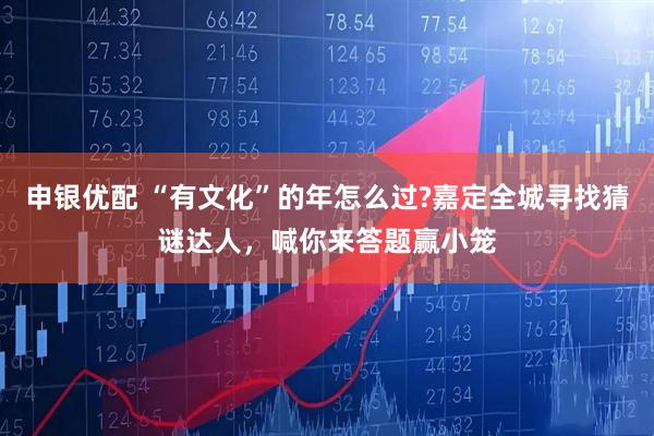 申银优配 “有文化”的年怎么过?嘉定全城寻找猜谜达人，喊你来答题赢小笼