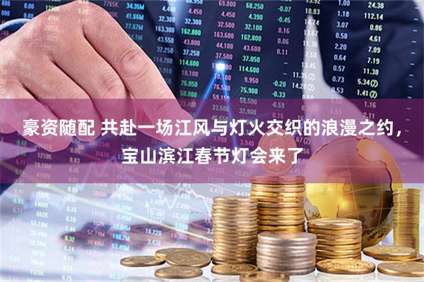 豪资随配 共赴一场江风与灯火交织的浪漫之约，宝山滨江春节灯会来了