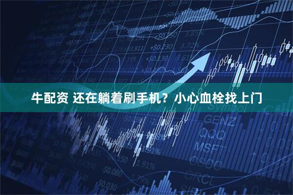 牛配资 还在躺着刷手机？小心血栓找上门