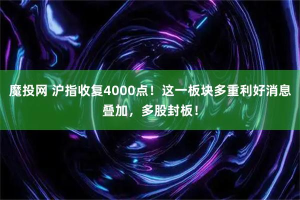 魔投网 沪指收复4000点！这一板块多重利好消息叠加，多股封板！
