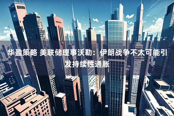 华盈策略 美联储理事沃勒：伊朗战争不太可能引发持续性通胀