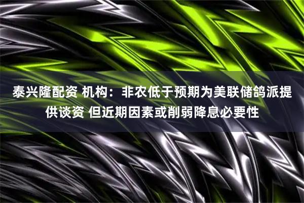 泰兴隆配资 机构：非农低于预期为美联储鸽派提供谈资 但近期因素或削弱降息必要性