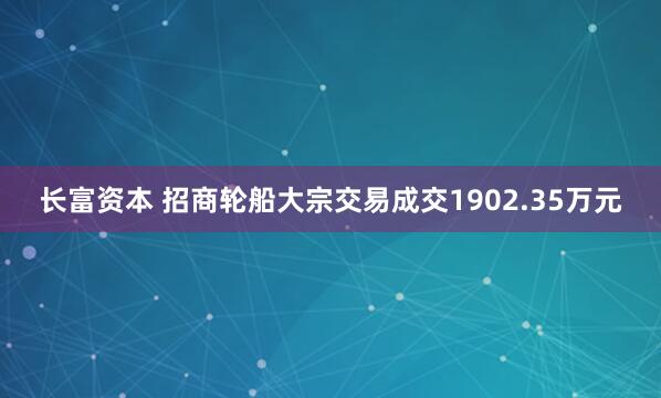 长富资本 招商轮船大宗交易成交1902.35万元