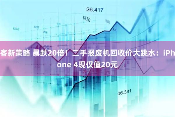 客新策略 暴跌20倍！二手报废机回收价大跳水：iPhone 4现仅值20元